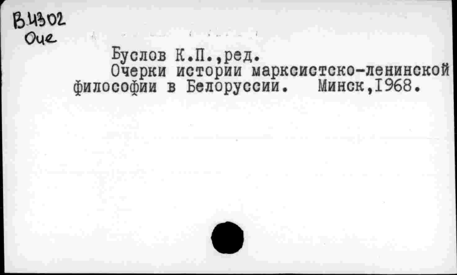 ﻿0^
Буслов К.П.,ред.
Очерки истории марксистско-ленинской философии в Белоруссии. Минск,1968.